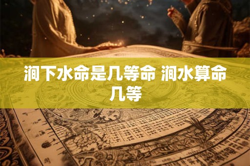 涧下水命是几等命 涧水算命几等
