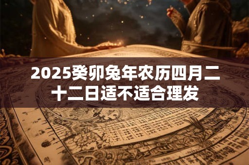 2025癸卯兔年农历四月二十二日适不适合理发