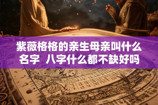 紫薇格格的亲生母亲叫什么名字  八字什么都不缺好吗