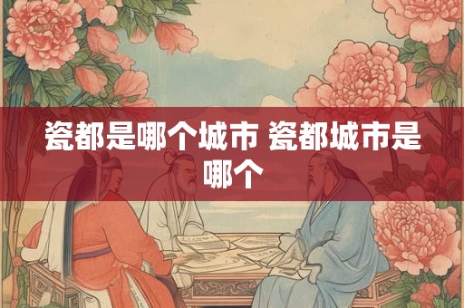 瓷都是哪个城市 瓷都城市是哪个