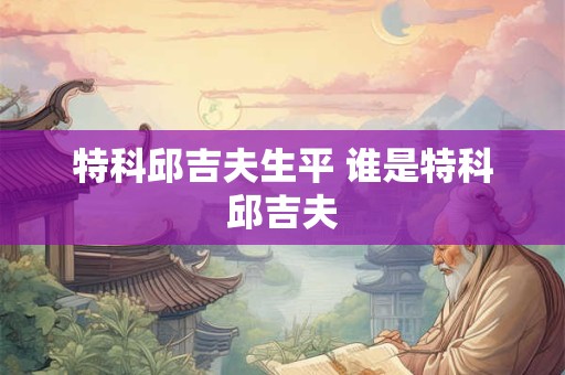 特科邱吉夫生平 谁是特科邱吉夫