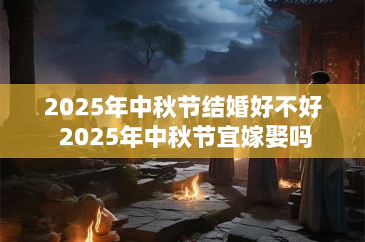 2025年中秋节结婚好不好 2025年中秋节宜嫁娶吗