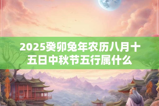 2025癸卯兔年农历八月十五日中秋节五行属什么