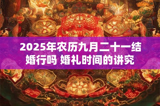 2025年农历九月二十一结婚行吗 婚礼时间的讲究
