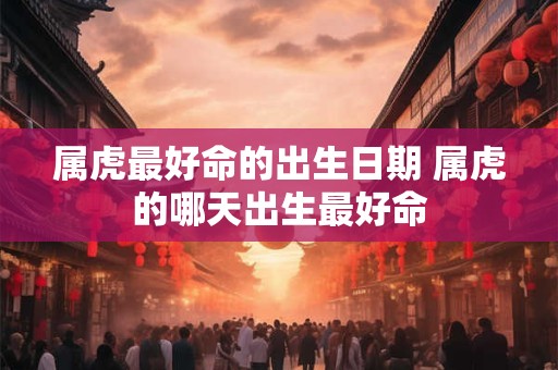 属虎最好命的出生日期 属虎的哪天出生最好命