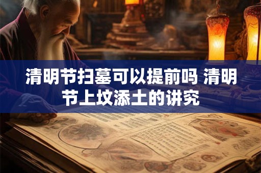清明节扫墓可以提前吗 清明节上坟添土的讲究