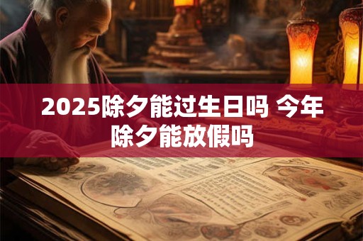2025除夕能过生日吗 今年除夕能放假吗