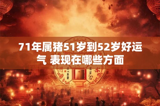 71年属猪51岁到52岁好运气 表现在哪些方面