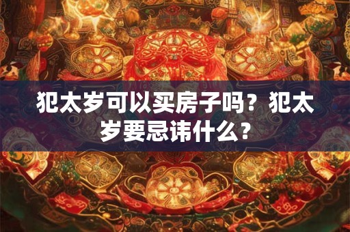 犯太岁可以买房子吗？犯太岁要忌讳什么？