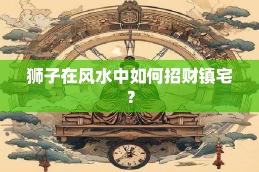 狮子在风水中如何招财镇宅？