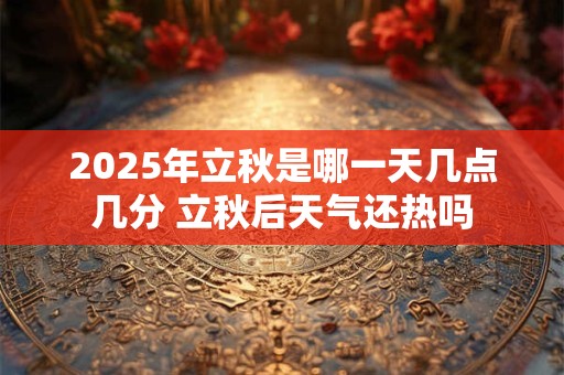 2025年立秋是哪一天几点几分 立秋后天气还热吗