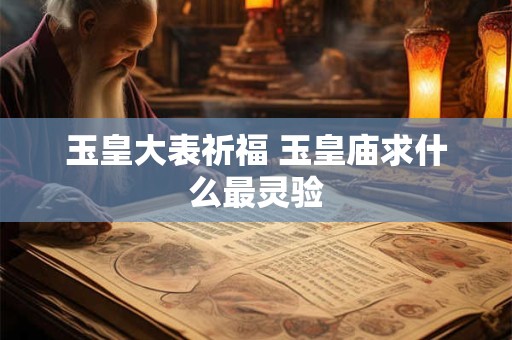 玉皇大表祈福 玉皇庙求什么最灵验 玉皇大表祈福 玉皇庙求什么最灵验