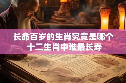 长命百岁的生肖究竟是哪个 十二生肖中谁最长寿