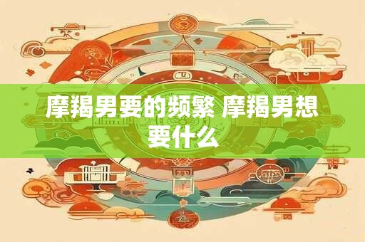 摩羯男要的频繁 摩羯男想要什么