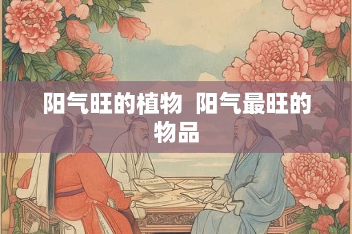 阳气旺的植物  阳气最旺的物品