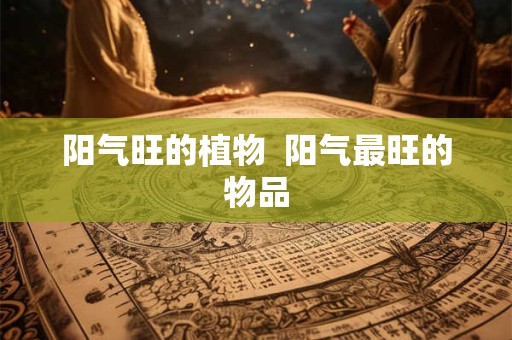 阳气旺的植物  阳气最旺的物品