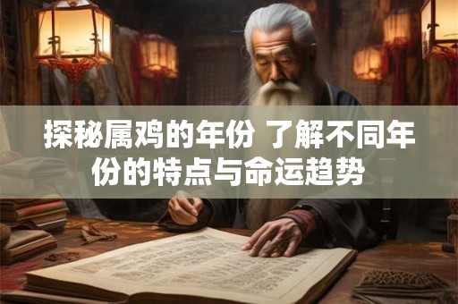 探秘属鸡的年份 了解不同年份的特点与命运趋势 探秘属鸡的年份 了解不同年份的特点与命运趋势