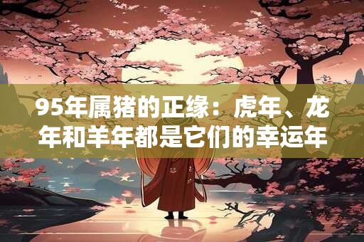 95年属猪的正缘：虎年、龙年和羊年都是它们的幸运年份