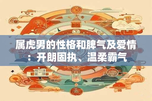 属虎男的性格和脾气及爱情：开朗固执、温柔霸气