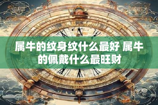 属牛的纹身纹什么最好 属牛的佩戴什么最旺财