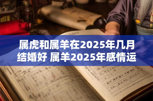 属虎和属羊在2025年几月结婚好 属羊2025年感情运势如何