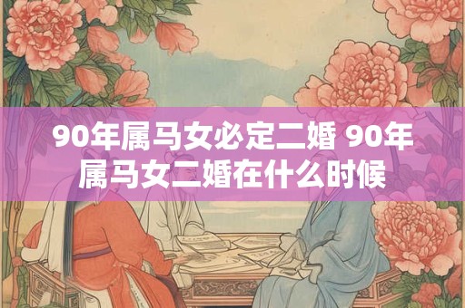 90年属马女必定二婚 90年属马女二婚在什么时候
