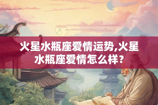 火星水瓶座爱情运势,火星水瓶座爱情怎么样？