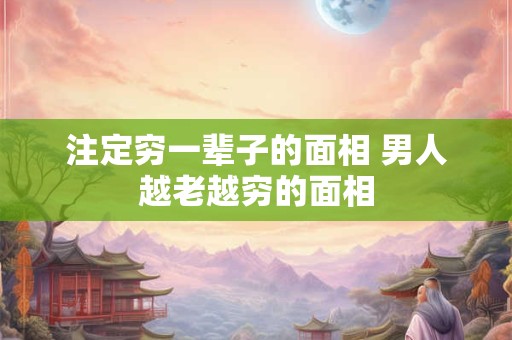 注定穷一辈子的面相 男人越老越穷的面相