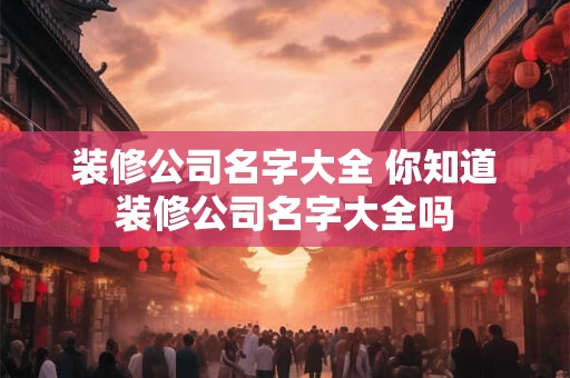 装修公司名字大全 你知道装修公司名字大全吗 装修公司名字大全 你知道装修公司名字大全吗