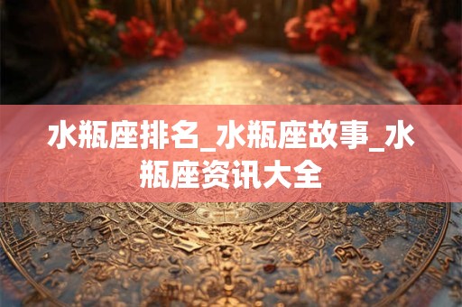 水瓶座排名_水瓶座故事_水瓶座资讯大全