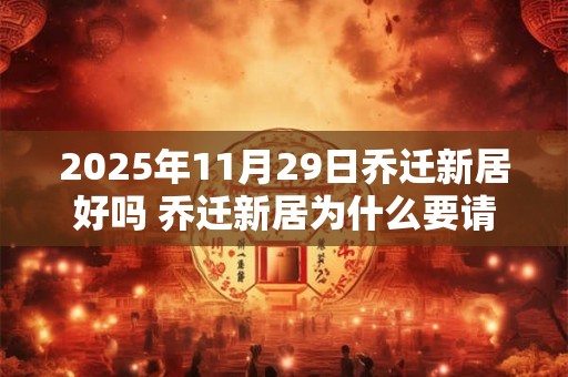 2025年11月29日乔迁新居好吗 乔迁新居为什么要请客