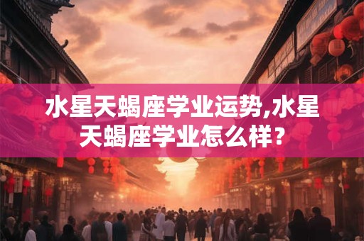 水星天蝎座学业运势,水星天蝎座学业怎么样? 水星天蝎座学业运势,水星天蝎座学业怎么样?