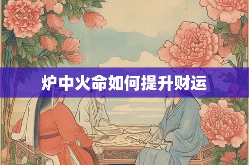 炉中火命如何提升财运