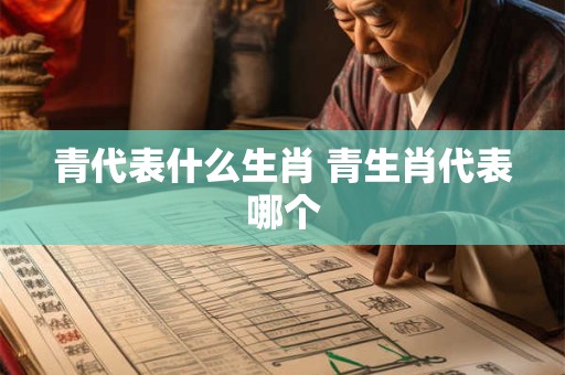 详细阅读:青代表什么生肖 青生肖代表哪个 青代表什么生肖 青生肖代表哪个