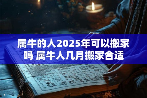 属牛的人2026年可以搬家吗 属牛人几月搬家合适 属牛的人2026年可以搬家吗 属牛人几月搬家合适