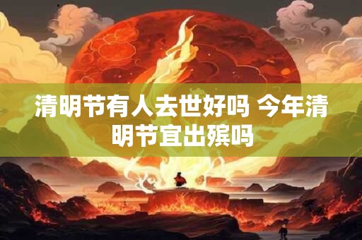 清明节有人去世好吗 今年清明节宜出殡吗