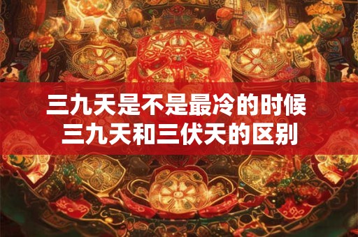 三九天是不是最冷的时候 三九天和三伏天的区别