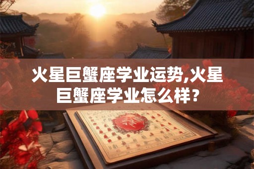 火星巨蟹座学业运势,火星巨蟹座学业怎么样？