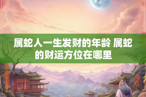 属蛇人一生发财的年龄 属蛇的财运方位在哪里 属蛇人一生发财的年龄 属蛇的财运方位在哪里