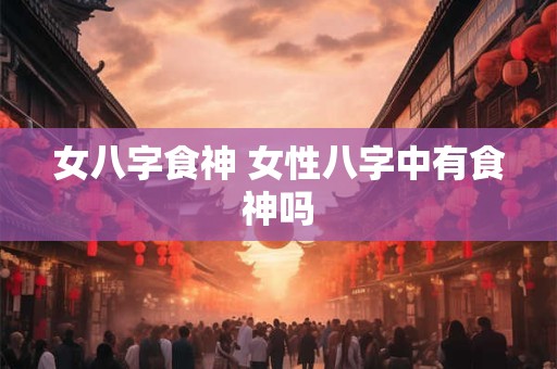 女八字食神 女性八字中有食神吗