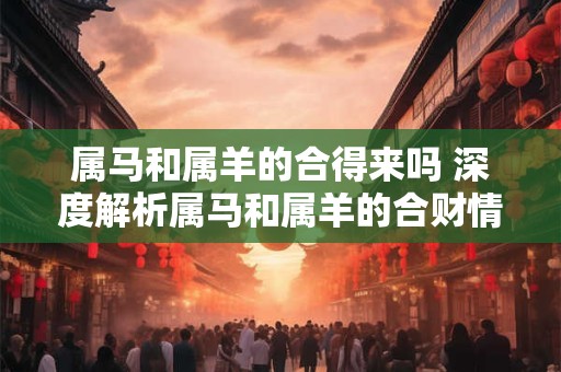 属马和属羊的合得来吗 深度解析属马和属羊的合财情况