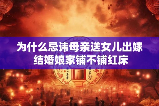 为什么忌讳母亲送女儿出嫁 结婚娘家铺不铺红床