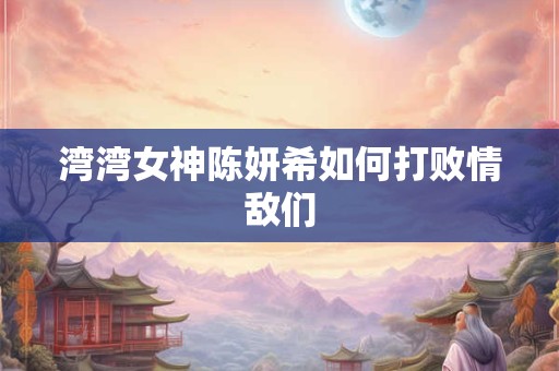 湾湾女神陈妍希如何打败情敌们