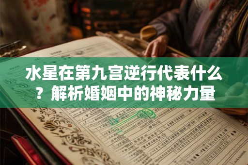 水星在第九宫逆行代表什么？解析婚姻中的神秘力量