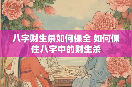 八字财生杀如何保全 如何保住八字中的财生杀