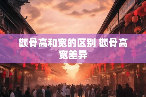 颧骨高和宽的区别 颧骨高宽差异