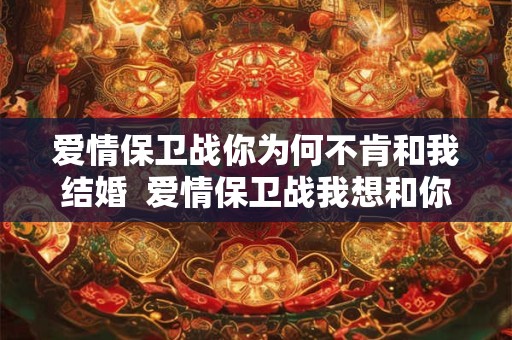 爱情保卫战你为何不肯和我结婚  爱情保卫战我想和你结婚有错吗