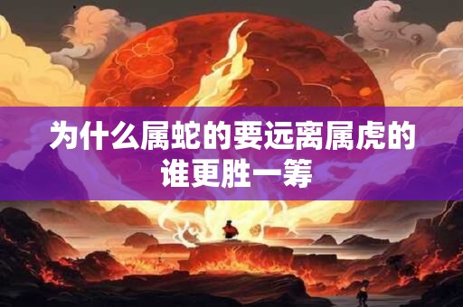 为什么属蛇的要远离属虎的 谁更胜一筹