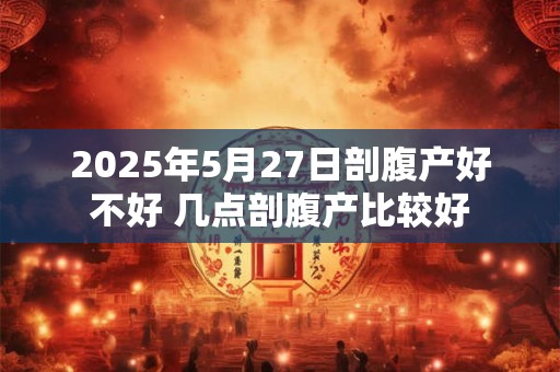 2025年5月27日剖腹产好不好 几点剖腹产比较好