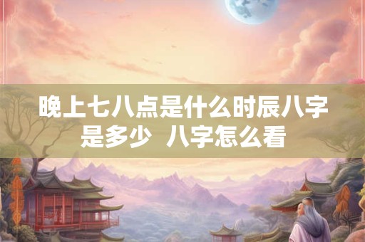 晚上七八点是什么时辰八字是多少  八字怎么看
